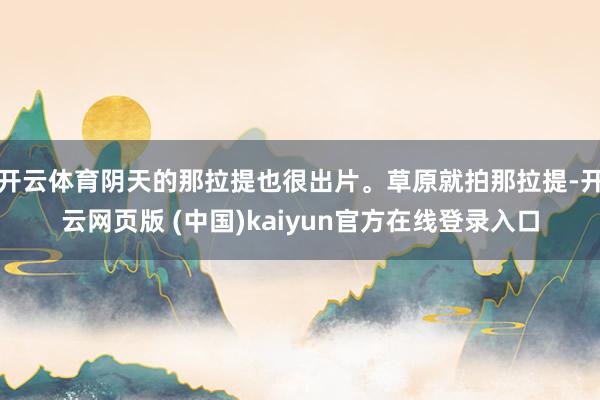 开云体育阴天的那拉提也很出片。草原就拍那拉提-开云网页版 (中国)kaiyun官方在线登录入口