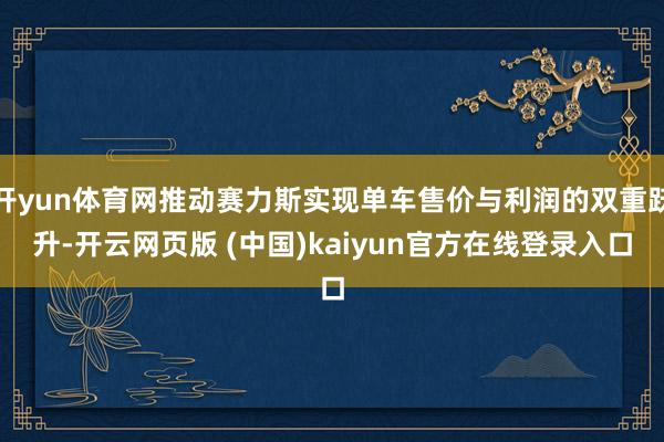 开yun体育网推动赛力斯实现单车售价与利润的双重跃升-开云网页版 (中国)kaiyun官方在线登录入口