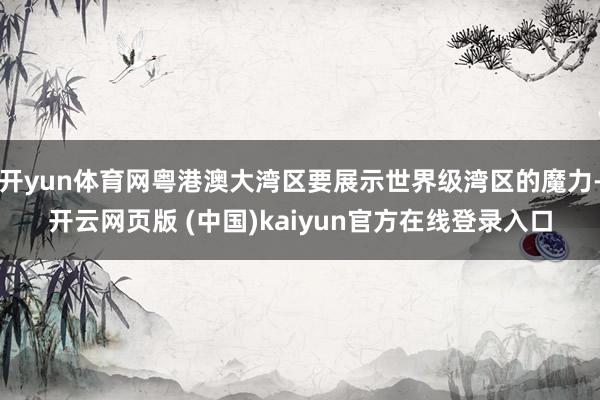 开yun体育网粤港澳大湾区要展示世界级湾区的魔力-开云网页版 (中国)kaiyun官方在线登录入口