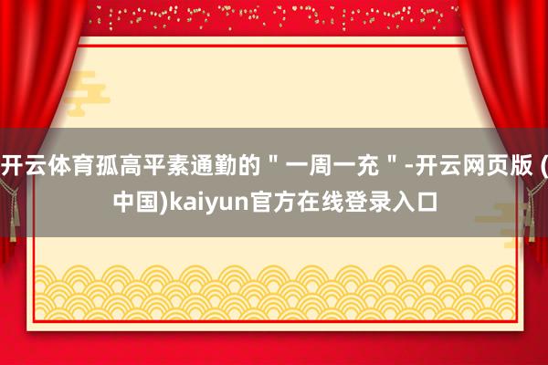 开云体育孤高平素通勤的＂一周一充＂-开云网页版 (中国)kaiyun官方在线登录入口