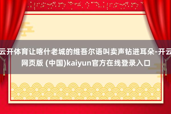 云开体育让喀什老城的维吾尔语叫卖声钻进耳朵-开云网页版 (中国)kaiyun官方在线登录入口