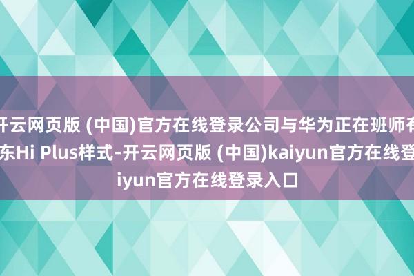 开云网页版 (中国)官方在线登录公司与华为正在班师有序的股东Hi Plus样式-开云网页版 (中国)kaiyun官方在线登录入口