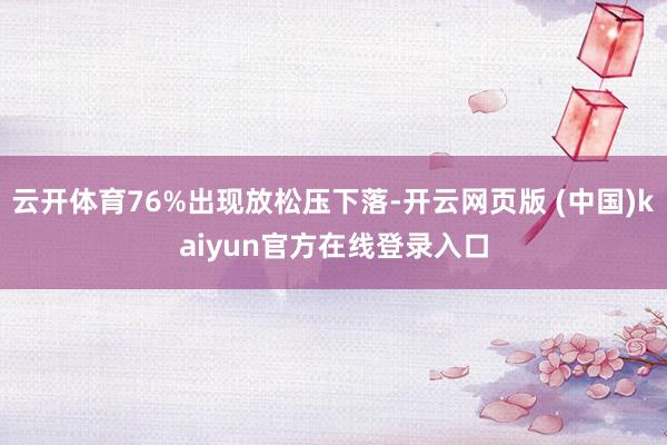 云开体育76%出现放松压下落-开云网页版 (中国)kaiyun官方在线登录入口