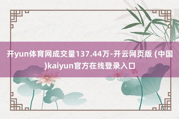 开yun体育网成交量137.44万-开云网页版 (中国)kaiyun官方在线登录入口