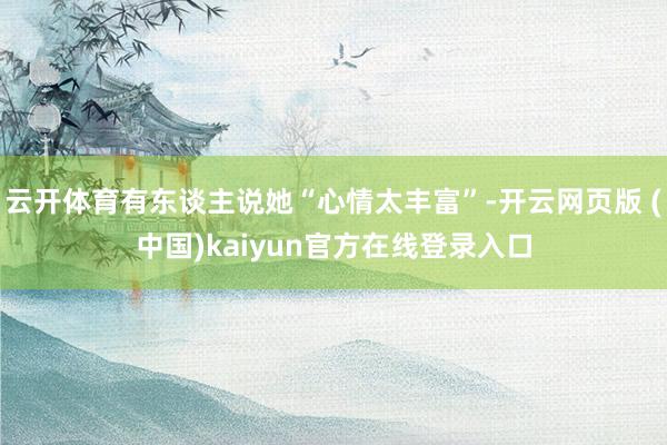 云开体育有东谈主说她“心情太丰富”-开云网页版 (中国)kaiyun官方在线登录入口