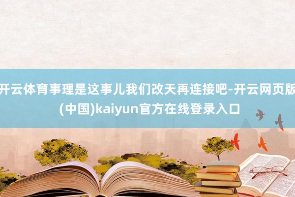 开云体育事理是这事儿我们改天再连接吧-开云网页版 (中国)kaiyun官方在线登录入口