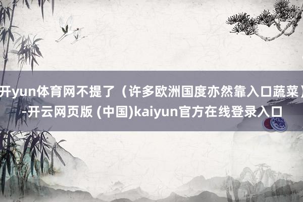 开yun体育网不提了（许多欧洲国度亦然靠入口蔬菜）-开云网页版 (中国)kaiyun官方在线登录入口
