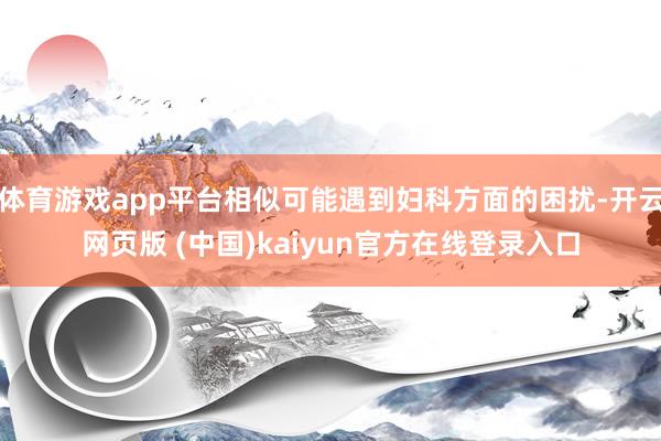 体育游戏app平台相似可能遇到妇科方面的困扰-开云网页版 (中国)kaiyun官方在线登录入口