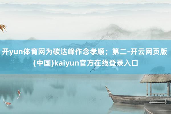 开yun体育网为碳达峰作念孝顺；第二-开云网页版 (中国)kaiyun官方在线登录入口