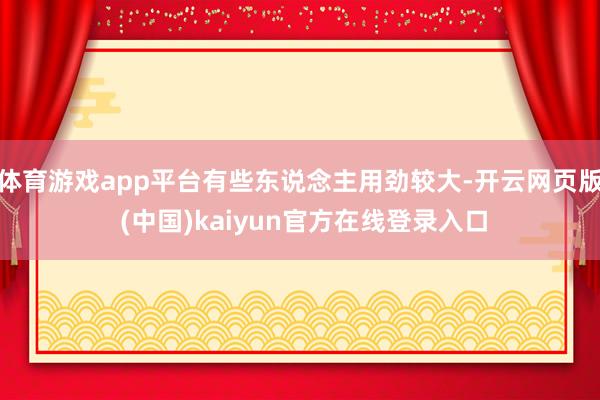 体育游戏app平台有些东说念主用劲较大-开云网页版 (中国)kaiyun官方在线登录入口