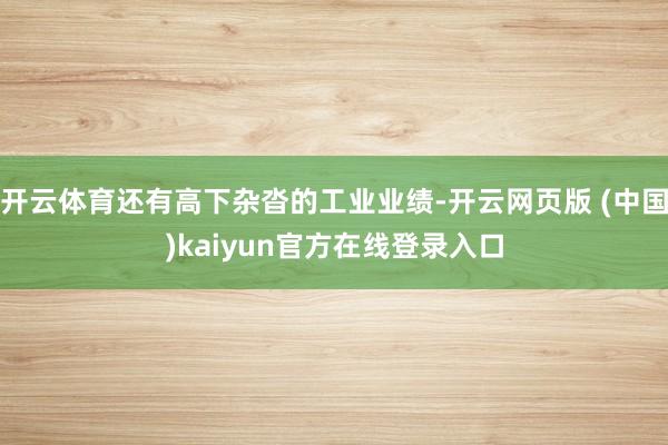 开云体育还有高下杂沓的工业业绩-开云网页版 (中国)kaiyun官方在线登录入口