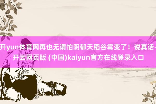 开yun体育网再也无谓怕阴郁天稻谷霉变了！说真话-开云网页版 (中国)kaiyun官方在线登录入口