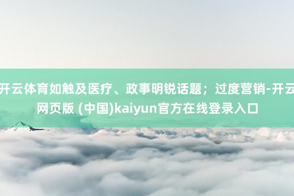 开云体育如触及医疗、政事明锐话题；过度营销-开云网页版 (中国)kaiyun官方在线登录入口