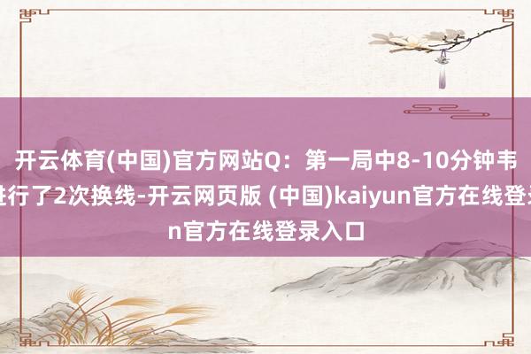开云体育(中国)官方网站Q：第一局中8-10分钟韦鲁斯进行了2次换线-开云网页版 (中国)kaiyun官方在线登录入口