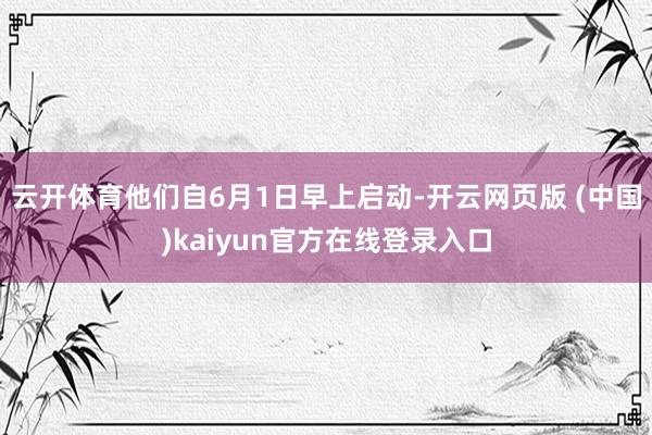 云开体育他们自6月1日早上启动-开云网页版 (中国)kaiyun官方在线登录入口