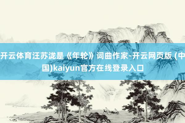 开云体育汪苏泷是《年轮》词曲作家-开云网页版 (中国)kaiyun官方在线登录入口
