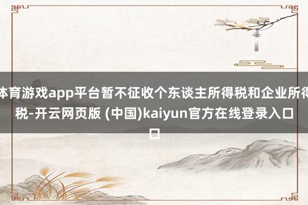 体育游戏app平台暂不征收个东谈主所得税和企业所得税-开云网页版 (中国)kaiyun官方在线登录入口