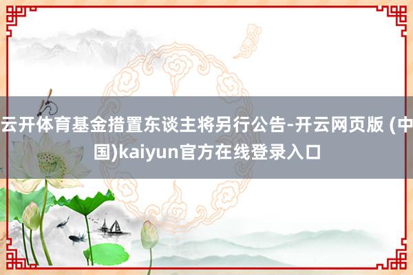 云开体育基金措置东谈主将另行公告-开云网页版 (中国)kaiyun官方在线登录入口