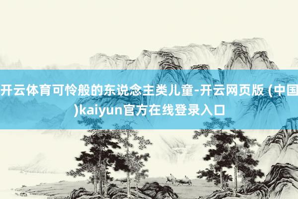 开云体育可怜般的东说念主类儿童-开云网页版 (中国)kaiyun官方在线登录入口