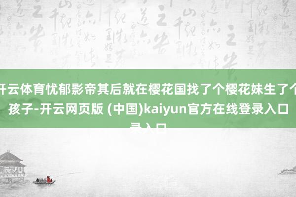 开云体育忧郁影帝其后就在樱花国找了个樱花妹生了个孩子-开云网页版 (中国)kaiyun官方在线登录入口