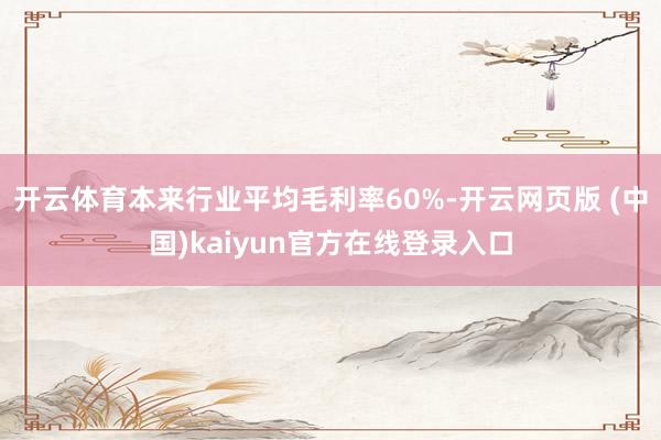开云体育本来行业平均毛利率60%-开云网页版 (中国)kaiyun官方在线登录入口