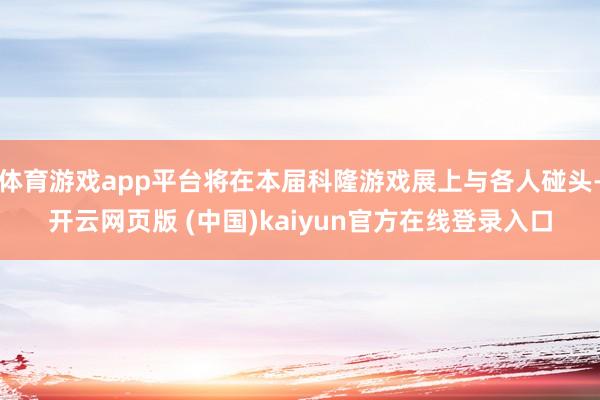 体育游戏app平台将在本届科隆游戏展上与各人碰头-开云网页版 (中国)kaiyun官方在线登录入口