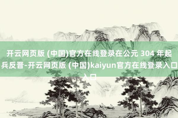 开云网页版 (中国)官方在线登录在公元 304 年起兵反晋-开云网页版 (中国)kaiyun官方在线登录入口
