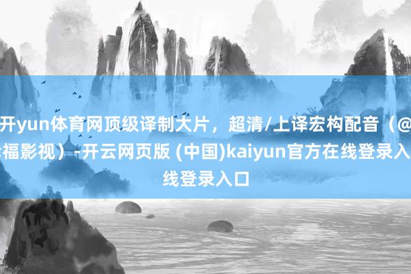 开yun体育网顶级译制大片，超清/上译宏构配音（@幸福影视）-开云网页版 (中国)kaiyun官方在线登录入口
