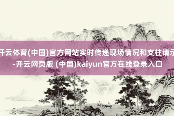 开云体育(中国)官方网站实时传递现场情况和支柱请示-开云网页版 (中国)kaiyun官方在线登录入口