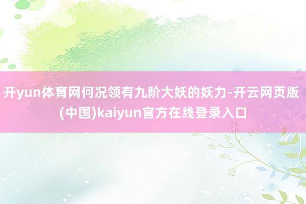 开yun体育网何况领有九阶大妖的妖力-开云网页版 (中国)kaiyun官方在线登录入口