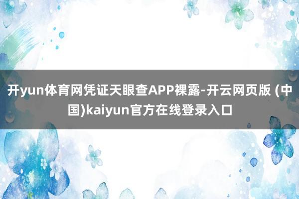 开yun体育网凭证天眼查APP裸露-开云网页版 (中国)kaiyun官方在线登录入口