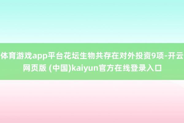 体育游戏app平台花坛生物共存在对外投资9项-开云网页版 (中国)kaiyun官方在线登录入口