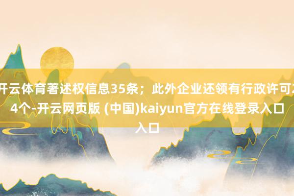 开云体育著述权信息35条；此外企业还领有行政许可24个-开云网页版 (中国)kaiyun官方在线登录入口