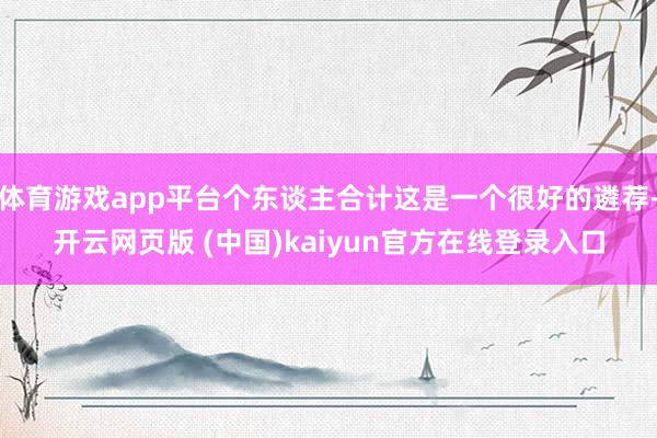 体育游戏app平台个东谈主合计这是一个很好的遴荐-开云网页版 (中国)kaiyun官方在线登录入口