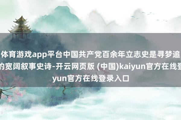 体育游戏app平台中国共产党百余年立志史是寻梦追梦筑梦的宽阔叙事史诗-开云网页版 (中国)kaiyun官方在线登录入口