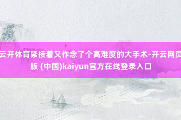 云开体育紧接着又作念了个高难度的大手术-开云网页版 (中国)kaiyun官方在线登录入口