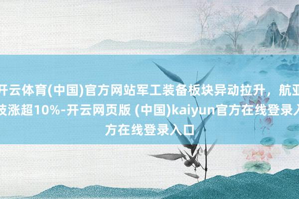 开云体育(中国)官方网站军工装备板块异动拉升，航亚科技涨超10%-开云网页版 (中国)kaiyun官方在线登录入口