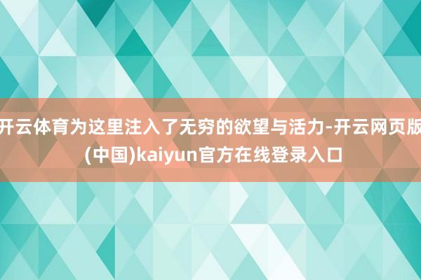 开云体育为这里注入了无穷的欲望与活力-开云网页版 (中国)kaiyun官方在线登录入口