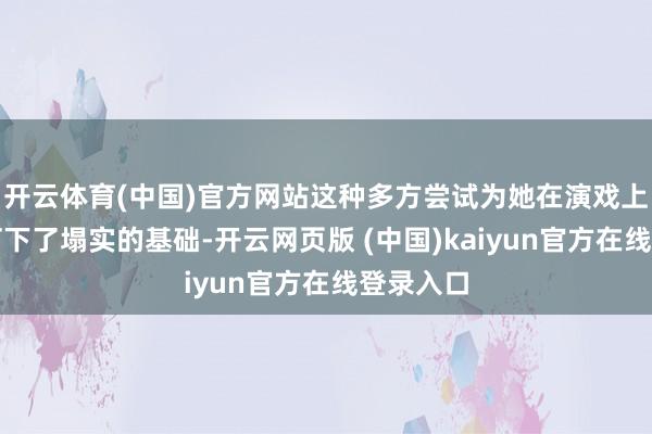 开云体育(中国)官方网站这种多方尝试为她在演戏上的冲破打下了塌实的基础-开云网页版 (中国)kaiyun官方在线登录入口