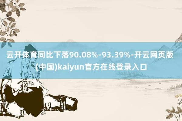 云开体育同比下落90.08%-93.39%-开云网页版 (中国)kaiyun官方在线登录入口