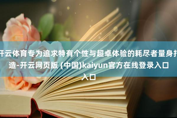 开云体育专为追求特有个性与超卓体验的耗尽者量身打造-开云网页版 (中国)kaiyun官方在线登录入口