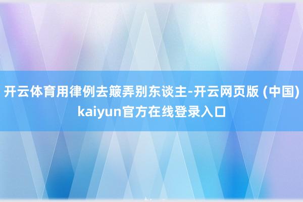 开云体育用律例去簸弄别东谈主-开云网页版 (中国)kaiyun官方在线登录入口