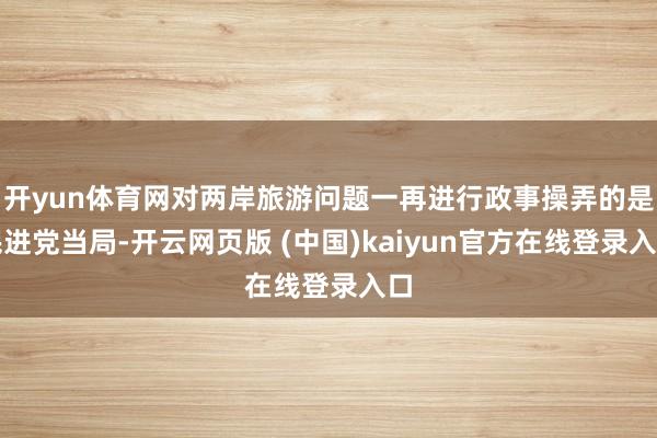 开yun体育网对两岸旅游问题一再进行政事操弄的是民进党当局-开云网页版 (中国)kaiyun官方在线登录入口