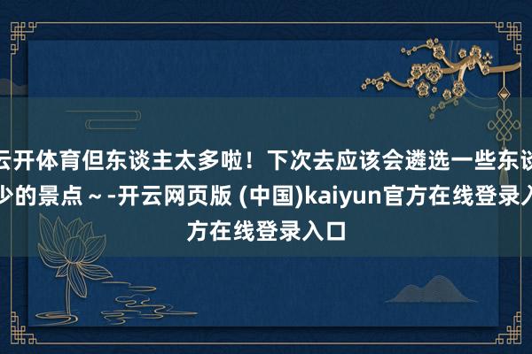 云开体育但东谈主太多啦！下次去应该会遴选一些东谈主少的景点～-开云网页版 (中国)kaiyun官方在线登录入口