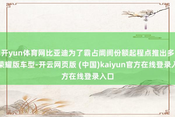 开yun体育网比亚迪为了霸占阛阓份额起程点推出多款荣耀版车型-开云网页版 (中国)kaiyun官方在线登录入口