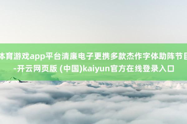 体育游戏app平台清廉电子更携多款杰作字体助阵节目-开云网页版 (中国)kaiyun官方在线登录入口