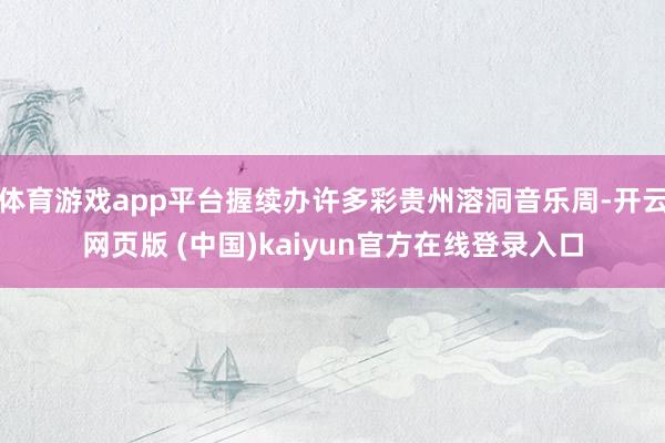 体育游戏app平台握续办许多彩贵州溶洞音乐周-开云网页版 (中国)kaiyun官方在线登录入口