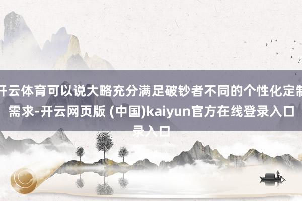 开云体育可以说大略充分满足破钞者不同的个性化定制需求-开云网页版 (中国)kaiyun官方在线登录入口