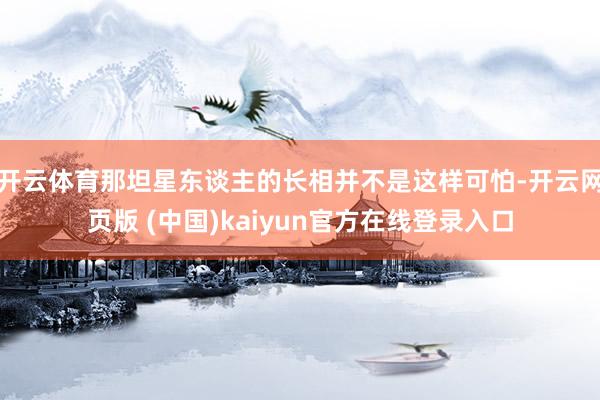 开云体育那坦星东谈主的长相并不是这样可怕-开云网页版 (中国)kaiyun官方在线登录入口
