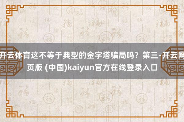 开云体育这不等于典型的金字塔骗局吗？第三-开云网页版 (中国)kaiyun官方在线登录入口